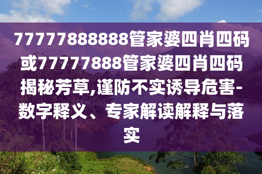 77777888888管家婆四肖四碼或77777888管家婆四肖四碼揭秘芳草,謹(jǐn)防不實(shí)誘導(dǎo)危害-數(shù)字釋義、專家解讀解釋與落實(shí)