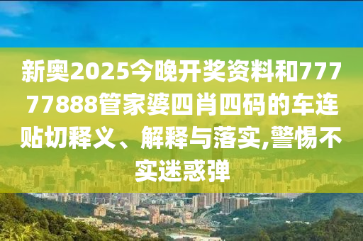 新奧2025今晚開(kāi)獎(jiǎng)資料和77777888管家婆四肖四碼的車(chē)連貼切釋義、解釋與落實(shí),警惕不實(shí)迷惑彈