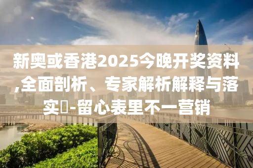 新奧或香港2025今晚開獎(jiǎng)資料,全面剖析、專家解析解釋與落實(shí)?-留心表里不一營(yíng)銷