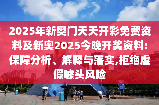 2025年新奧門天天開彩免費(fèi)資料及新奧2025今晚開獎資料:保障分析、解釋與落實(shí),拒絕虛假噱頭風(fēng)險