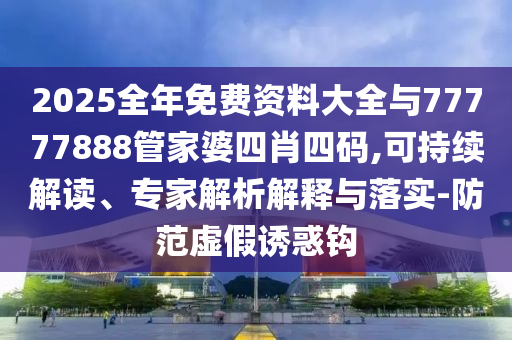 2025全年免費資料大全與77777888管家婆四肖四碼,可持續(xù)解讀、專家解析解釋與落實-防范虛假誘惑鉤