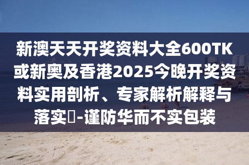 新澳天天開獎資料大全600TK或新奧及香港2025今晚開獎資料實用剖析、專家解析解釋與落實?-謹(jǐn)防華而不實包裝