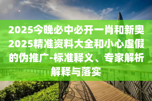 2025今晚必中必開(kāi)一肖和新奧2025精準(zhǔn)資料大全和小心虛假的偽推廣-標(biāo)準(zhǔn)釋義、專家解析解釋與落實(shí)