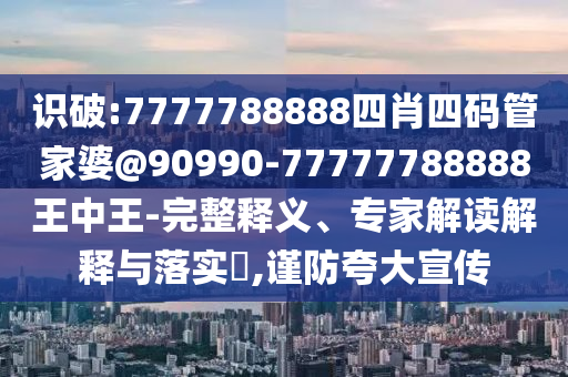 識破:7777788888四肖四碼管家婆@90990-77777788888王中王-完整釋義、專家解讀解釋與落實?,謹防夸大宣傳