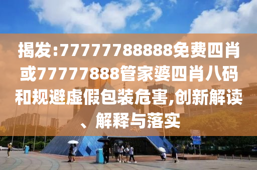 揭發(fā):77777788888免費四肖或77777888管家婆四肖八碼和規(guī)避虛假包裝危害,創(chuàng)新解讀、解釋與落實