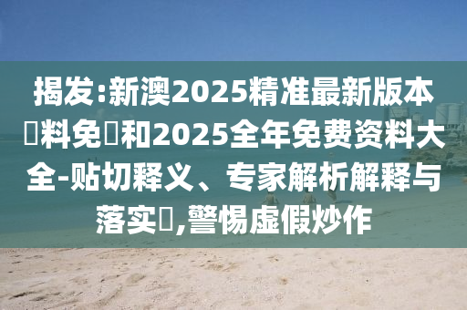 揭發(fā):新澳2025精準最新版本資料免費和2025全年免費資料大全-貼切釋義、專家解析解釋與落實?,警惕虛假炒作