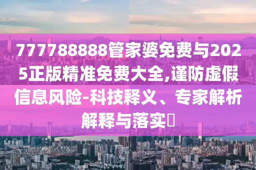 777788888管家婆免費與2025正版精準免費大全,謹防虛假信息風險-科技釋義、專家解析解釋與落實?