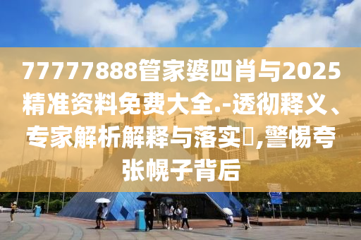 77777888管家婆四肖與2025精準資料免費大全.-透徹釋義、專家解析解釋與落實?,警惕夸張幌子背后