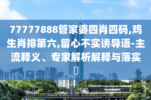 77777888管家婆四肖四碼,雞生肖排第六,留心不實誘導(dǎo)語-主流釋義、專家解析解釋與落實?