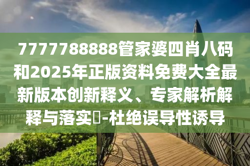 7777788888管家婆四肖八碼和2025年正版資料免費(fèi)大全最新版本創(chuàng)新釋義、專(zhuān)家解析解釋與落實(shí)?-杜絕誤導(dǎo)性誘導(dǎo)