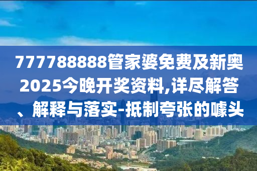 777788888管家婆免費(fèi)及新奧2025今晚開(kāi)獎(jiǎng)資料,詳盡解答、解釋與落實(shí)-抵制夸張的噱頭