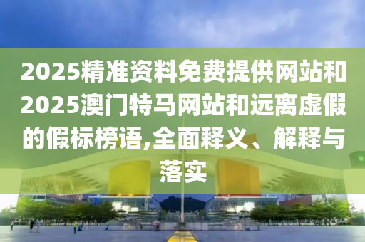 2025精準(zhǔn)資料免費(fèi)提供網(wǎng)站和2025澳門(mén)特馬網(wǎng)站和遠(yuǎn)離虛假的假標(biāo)榜語(yǔ),全面釋義、解釋與落實(shí)
