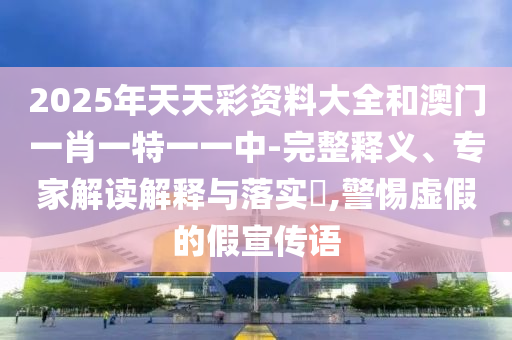 2025年天天彩資料大全和澳門一肖一特一一中-完整釋義、專家解讀解釋與落實(shí)?,警惕虛假的假宣傳語