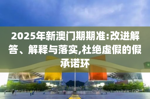 2025年新澳門(mén)期期準(zhǔn):改進(jìn)解答、解釋與落實(shí),杜絕虛假的假承諾環(huán)