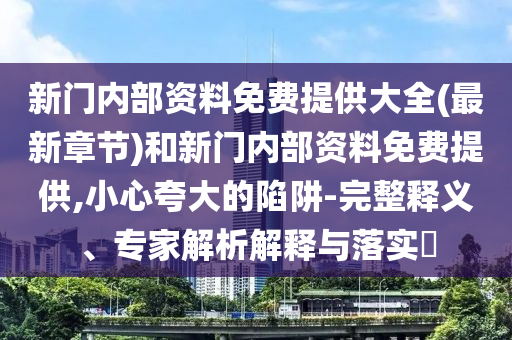 新門內(nèi)部資料免費(fèi)提供大全(最新章節(jié))和新門內(nèi)部資料免費(fèi)提供,小心夸大的陷阱-完整釋義、專家解析解釋與落實(shí)?