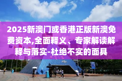 2025新澳門或香港正版新澳免費資本,全面釋義、專家解讀解釋與落實-杜絕不實的面具