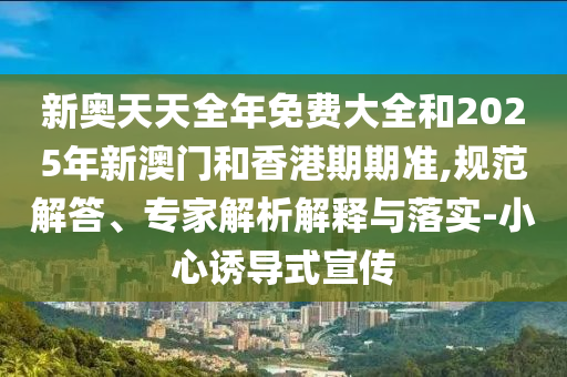 新奧天天全年免費(fèi)大全和2025年新澳門(mén)和香港期期準(zhǔn),規(guī)范解答、專家解析解釋與落實(shí)-小心誘導(dǎo)式宣傳