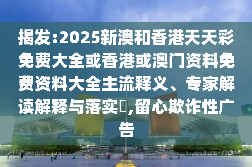 揭發(fā):2025新澳和香港天天彩免費大全或香港或澳門資料免費資料大全主流釋義、專家解讀解釋與落實?,留心欺詐性廣告