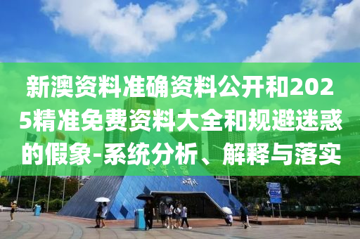 新澳資料準(zhǔn)確資料公開和2025精準(zhǔn)免費(fèi)資料大全和規(guī)避迷惑的假象-系統(tǒng)分析、解釋與落實(shí)