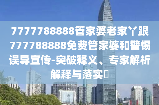 7777788888管家婆老家丫跟777788888免費(fèi)管家婆和警惕誤導(dǎo)宣傳-突破釋義、專(zhuān)家解析解釋與落實(shí)?