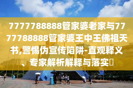 7777788888管家婆老家與7777788888管家婆王中王佛祖天書,警惕偽宣傳陷阱-直觀釋義、專家解析解釋與落實(shí)?