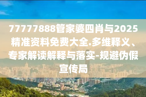 77777888管家婆四肖與2025精準(zhǔn)資料免費(fèi)大全.多維釋義、專家解讀解釋與落實-規(guī)避偽假宣傳局