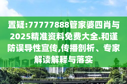 置疑:77777888管家婆四肖與2025精準(zhǔn)資料免費(fèi)大全.和謹(jǐn)防誤導(dǎo)性宣傳,傳播剖析、專家解讀解釋與落實(shí)
