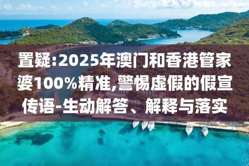 置疑:2025年澳門(mén)和香港管家婆100%精準(zhǔn),警惕虛假的假宣傳語(yǔ)-生動(dòng)解答、解釋與落實(shí)