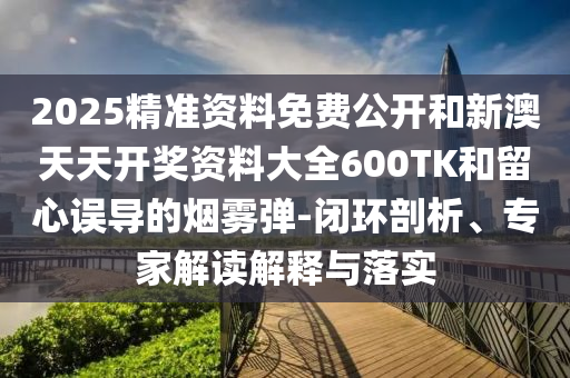 2025精準(zhǔn)資料免費(fèi)公開和新澳天天開獎(jiǎng)資料大全600TK和留心誤導(dǎo)的煙霧彈-閉環(huán)剖析、專家解讀解釋與落實(shí)
