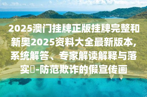 2025澳門掛牌正版掛牌完整和新奧2025資料大全最新版本,系統(tǒng)解答、專家解讀解釋與落實?-防范欺詐的假宣傳畫