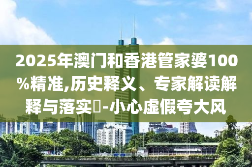2025年澳門和香港管家婆100%精準(zhǔn),歷史釋義、專家解讀解釋與落實(shí)?-小心虛假夸大風(fēng)