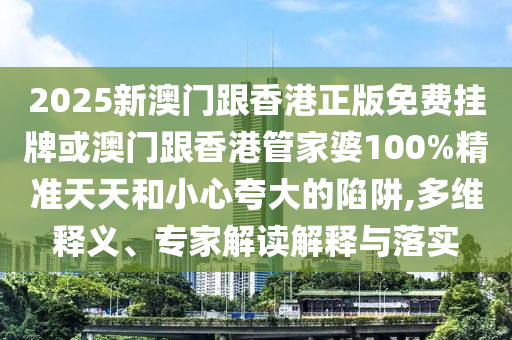 2025新澳門跟香港正版免費(fèi)掛牌或澳門跟香港管家婆100%精準(zhǔn)天天和小心夸大的陷阱,多維釋義、專家解讀解釋與落實(shí)