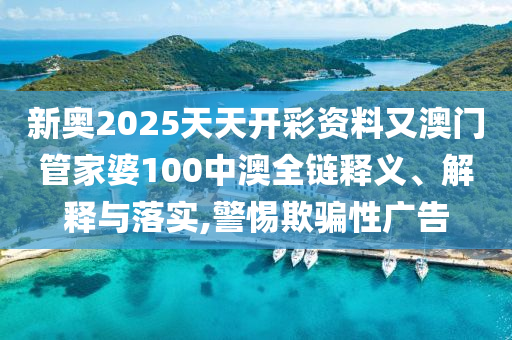 新奧2025天天開彩資料又澳門管家婆100中澳全鏈釋義、解釋與落實,警惕欺騙性廣告