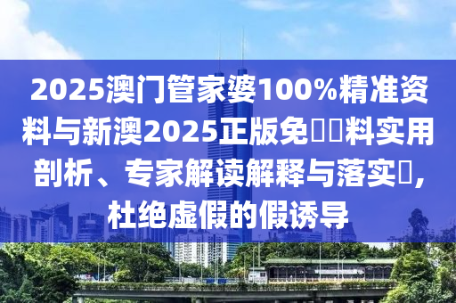 2025澳門管家婆100%精準資料與新澳2025正版免費資料實用剖析、專家解讀解釋與落實?,杜絕虛假的假誘導