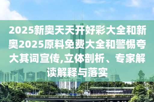 2025新奧天天開好彩大全和新奧2025原料免費大全和警惕夸大其詞宣傳,立體剖析、專家解讀解釋與落實