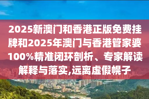 2025新澳門(mén)和香港正版免費(fèi)掛牌和2025年澳門(mén)與香港管家婆100%精準(zhǔn)閉環(huán)剖析、專(zhuān)家解讀解釋與落實(shí),遠(yuǎn)離虛假幌子