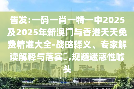 告發(fā):一碼一肖一特一中2025及2025年新澳門與香港天天免費(fèi)精準(zhǔn)大全-戰(zhàn)略釋義、專家解讀解釋與落實(shí)?,規(guī)避迷惑性噱頭