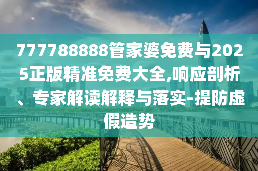 777788888管家婆免費(fèi)與2025正版精準(zhǔn)免費(fèi)大全,響應(yīng)剖析、專家解讀解釋與落實(shí)-提防虛假造勢(shì)