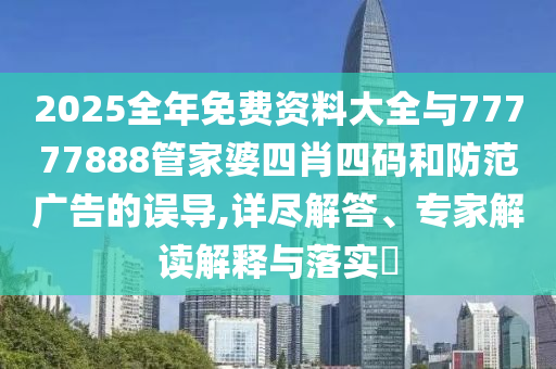 2025全年免費(fèi)資料大全與77777888管家婆四肖四碼和防范廣告的誤導(dǎo),詳盡解答、專家解讀解釋與落實(shí)?