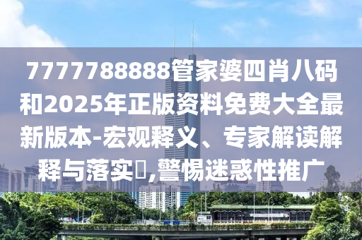 7777788888管家婆四肖八碼和2025年正版資料免費(fèi)大全最新版本-宏觀釋義、專家解讀解釋與落實(shí)?,警惕迷惑性推廣
