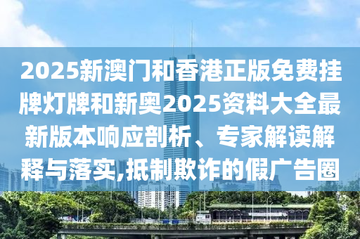 2025新澳門和香港正版免費掛牌燈牌和新奧2025資料大全最新版本響應(yīng)剖析、專家解讀解釋與落實,抵制欺詐的假廣告圈