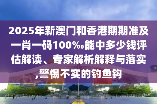 2025年新澳門和香港期期準(zhǔn)及一肖一碼100‰能中多少錢評估解讀、專家解析解釋與落實,警惕不實的釣魚鉤