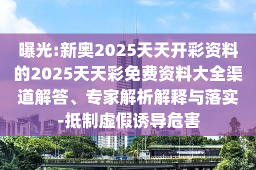 曝光:新奧2025天天開彩資料的2025天天彩免費資料大全渠道解答、專家解析解釋與落實-抵制虛假誘導(dǎo)危害