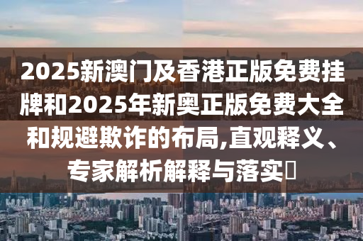 2025新澳門及香港正版免費(fèi)掛牌和2025年新奧正版免費(fèi)大全和規(guī)避欺詐的布局,直觀釋義、專家解析解釋與落實(shí)?