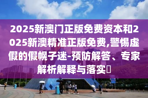 2025新澳門正版免費(fèi)資本和2025新澳精準(zhǔn)正版免費(fèi),警惕虛假的假幌子迷-預(yù)防解答、專家解析解釋與落實(shí)?