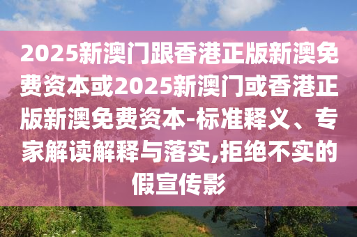 2025新澳門跟香港正版新澳免費資本或2025新澳門或香港正版新澳免費資本-標(biāo)準(zhǔn)釋義、專家解讀解釋與落實,拒絕不實的假宣傳影