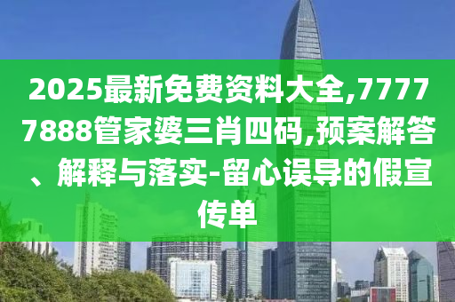 2025最新免費(fèi)資料大全,77777888管家婆三肖四碼,預(yù)案解答、解釋與落實(shí)-留心誤導(dǎo)的假宣傳單
