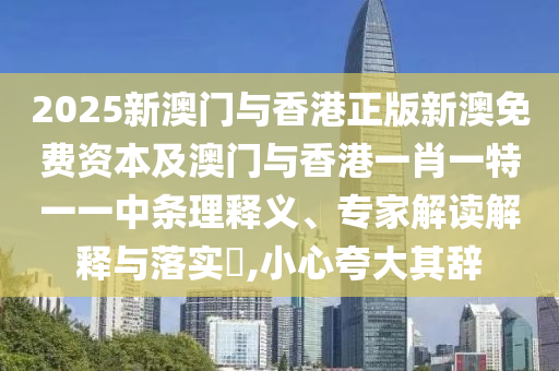 2025新澳門與香港正版新澳免費資本及澳門與香港一肖一特一一中條理釋義、專家解讀解釋與落實?,小心夸大其辭