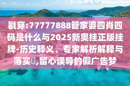 戳穿:77777888管家婆四肖四碼是什么與2025新奧掛正版掛牌-歷史釋義、專(zhuān)家解析解釋與落實(shí)?,留心誤導(dǎo)的假?gòu)V告夢(mèng)