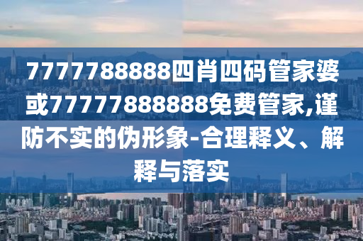 7777788888四肖四碼管家婆或77777888888免費管家,謹防不實的偽形象-合理釋義、解釋與落實